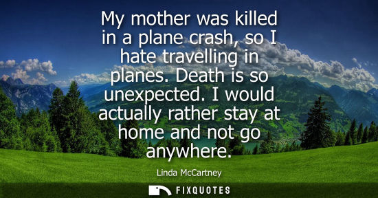 Small: My mother was killed in a plane crash, so I hate travelling in planes. Death is so unexpected. I would 