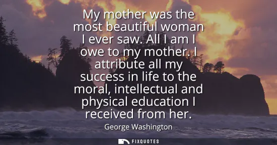 Small: My mother was the most beautiful woman I ever saw. All I am I owe to my mother. I attribute all my success in 