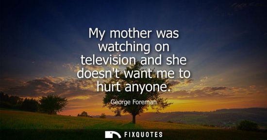 Small: My mother was watching on television and she doesnt want me to hurt anyone - George Foreman
