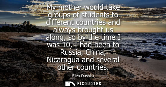 Small: My mother would take groups of students to different countries and always brought us along, so by the t