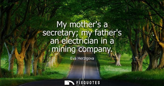 Small: My mothers a secretary my fathers an electrician in a mining company