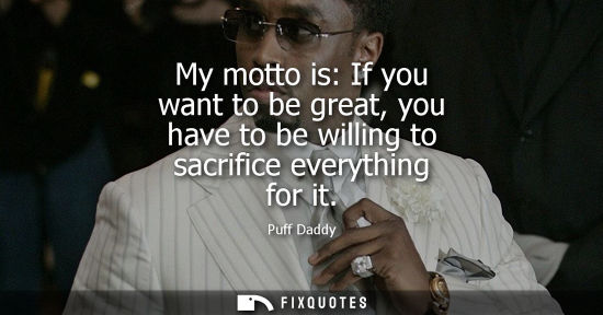 Small: My motto is: If you want to be great, you have to be willing to sacrifice everything for it