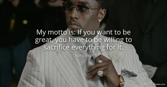My motto is: If you want to be great, you have to be willing to sacrifice everything for it - Puff Daddy
