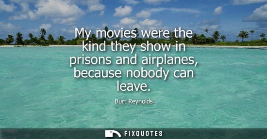 Small: My movies were the kind they show in prisons and airplanes, because nobody can leave