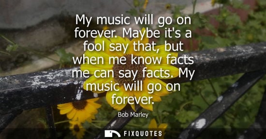 Small: My music will go on forever. Maybe its a fool say that, but when me know facts me can say facts. My music will