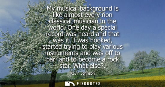 Small: My musical background is like almost every non classical musician in the world. One day a special recor