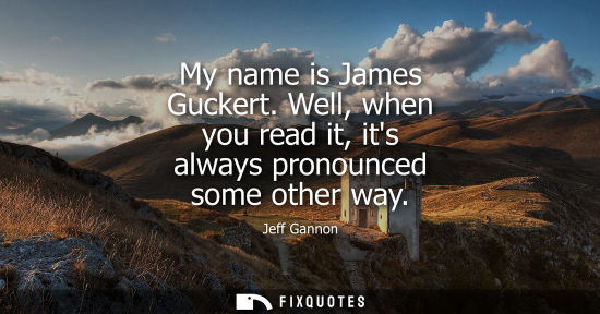 Small: My name is James Guckert. Well, when you read it, its always pronounced some other way