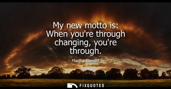 Small: My new motto is: When youre through changing, youre through