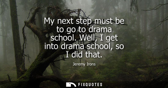 Small: My next step must be to go to drama school. Well, I get into drama school, so I did that