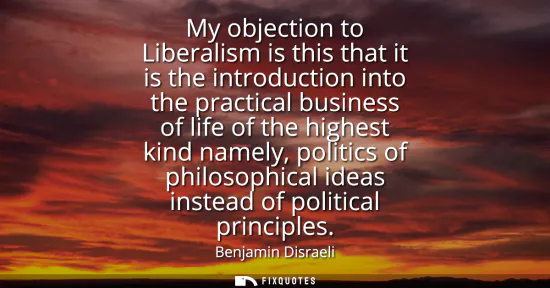 Small: My objection to Liberalism is this that it is the introduction into the practical business of life of the high