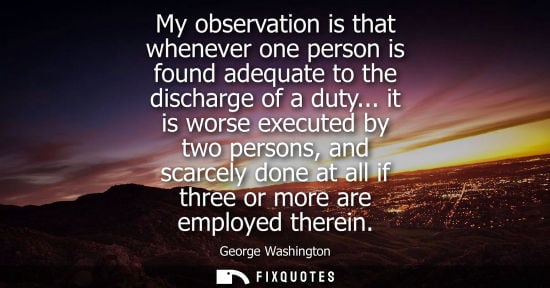 Small: My observation is that whenever one person is found adequate to the discharge of a duty... it is worse 