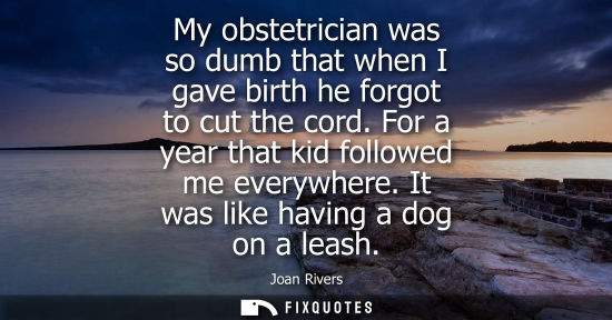 Small: My obstetrician was so dumb that when I gave birth he forgot to cut the cord. For a year that kid follo