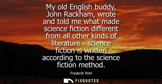 Small: My old English buddy, John Rackham, wrote and told me what made science fiction different from all othe