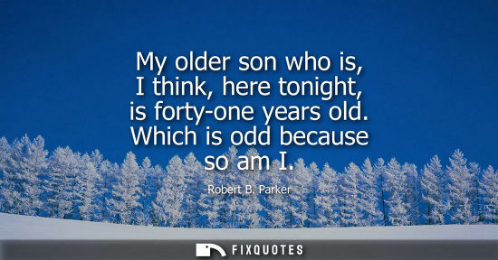 Small: My older son who is, I think, here tonight, is forty-one years old. Which is odd because so am I