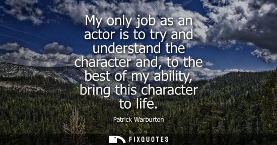 Small: My only job as an actor is to try and understand the character and, to the best of my ability, bring th