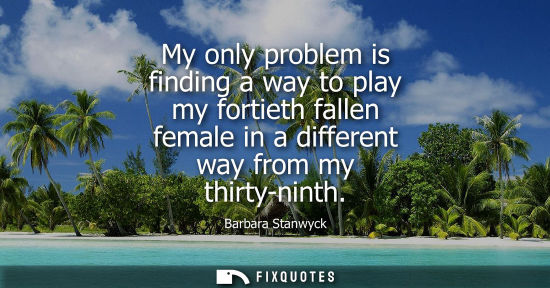 Small: My only problem is finding a way to play my fortieth fallen female in a different way from my thirty-ni