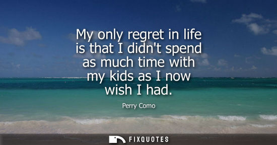 Small: My only regret in life is that I didnt spend as much time with my kids as I now wish I had