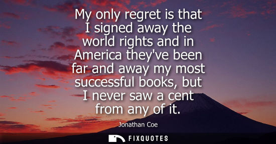 Small: My only regret is that I signed away the world rights and in America theyve been far and away my most s