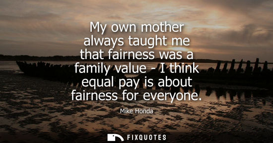 Small: Mike Honda: My own mother always taught me that fairness was a family value - I think equal pay is about fairn