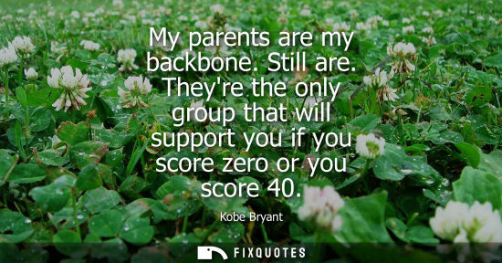 Small: My parents are my backbone. Still are. Theyre the only group that will support you if you score zero or