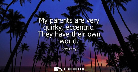 Small: My parents are very quirky, eccentric. They have their own world
