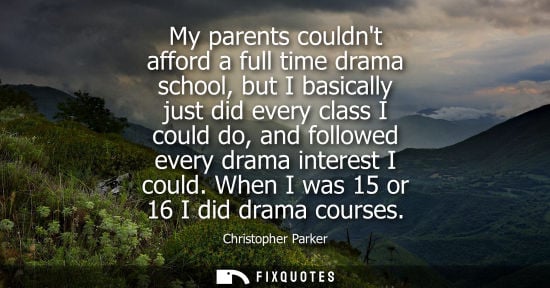 Small: My parents couldnt afford a full time drama school, but I basically just did every class I could do, an
