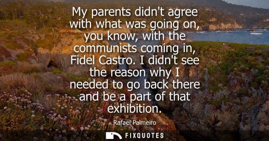 Small: My parents didnt agree with what was going on, you know, with the communists coming in, Fidel Castro.