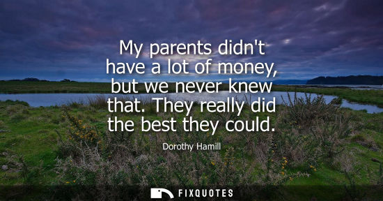 Small: My parents didnt have a lot of money, but we never knew that. They really did the best they could