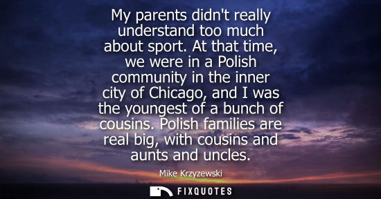 Small: My parents didnt really understand too much about sport. At that time, we were in a Polish community in