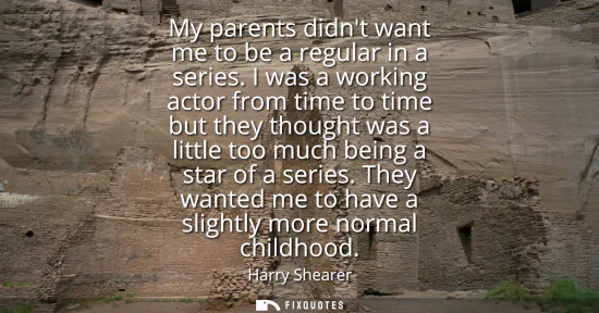 Small: My parents didnt want me to be a regular in a series. I was a working actor from time to time but they thought