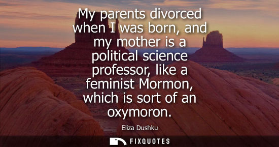 Small: My parents divorced when I was born, and my mother is a political science professor, like a feminist Mo