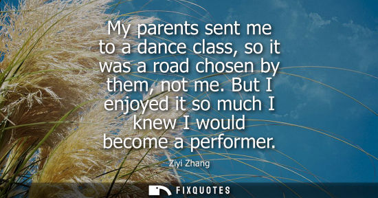 Small: My parents sent me to a dance class, so it was a road chosen by them, not me. But I enjoyed it so much 