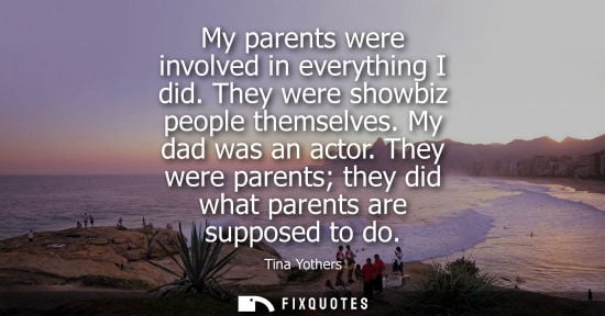 Small: My parents were involved in everything I did. They were showbiz people themselves. My dad was an actor.