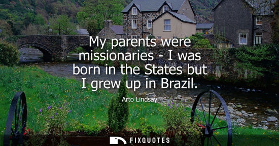 Small: My parents were missionaries - I was born in the States but I grew up in Brazil