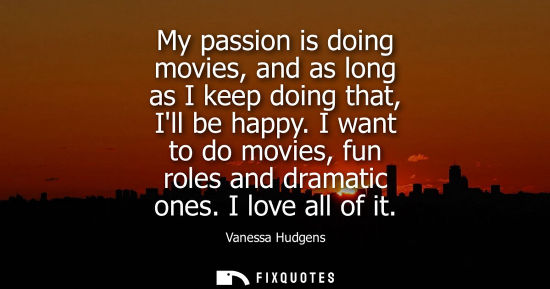 Small: My passion is doing movies, and as long as I keep doing that, Ill be happy. I want to do movies, fun ro