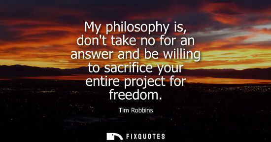Small: My philosophy is, dont take no for an answer and be willing to sacrifice your entire project for freedo