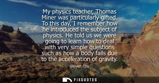 Small: My physics teacher, Thomas Miner was particularly gifted. To this day, I remember how he introduced the