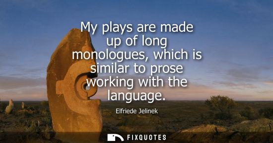 Small: My plays are made up of long monologues, which is similar to prose working with the language