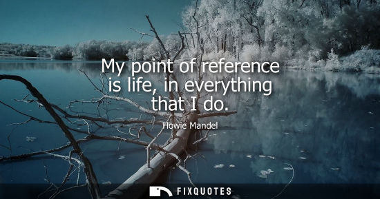 Small: My point of reference is life, in everything that I do