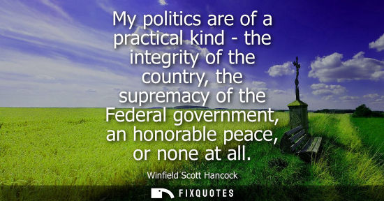 Small: My politics are of a practical kind - the integrity of the country, the supremacy of the Federal govern