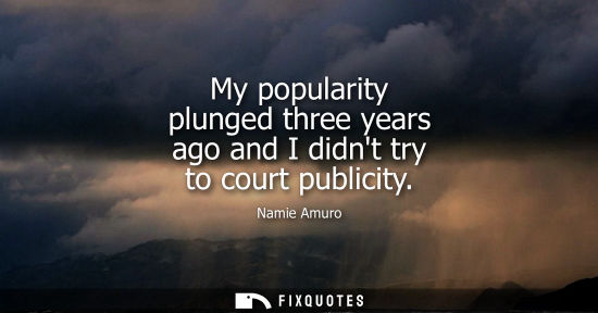 Small: My popularity plunged three years ago and I didnt try to court publicity