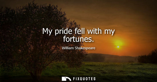 Small: My pride fell with my fortunes - William Shakespeare