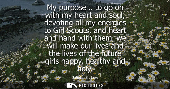 Small: My purpose... to go on with my heart and soul, devoting all my energies to Girl Scouts, and heart and h