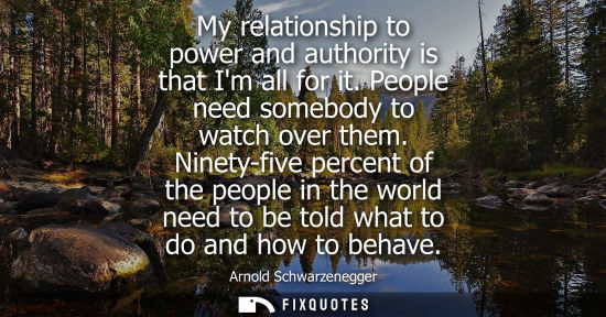Small: My relationship to power and authority is that Im all for it. People need somebody to watch over them.