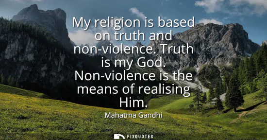 Small: My religion is based on truth and non-violence. Truth is my God. Non-violence is the means of realising Him