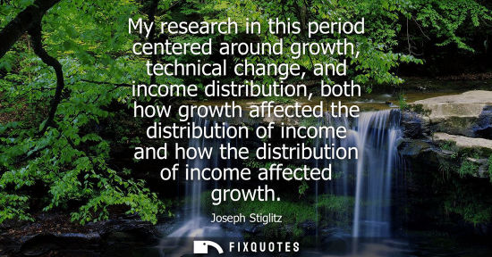 Small: My research in this period centered around growth, technical change, and income distribution, both how 