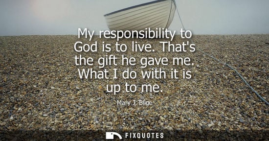 Small: My responsibility to God is to live. Thats the gift he gave me. What I do with it is up to me