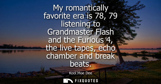 Small: My romantically favorite era is 78, 79 listening to Grandmaster Flash and the Furious 4, the live tapes