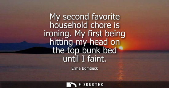 Small: My second favorite household chore is ironing. My first being hitting my head on the top bunk bed until