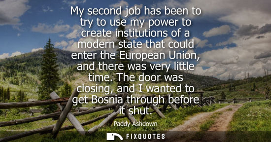 Small: My second job has been to try to use my power to create institutions of a modern state that could enter